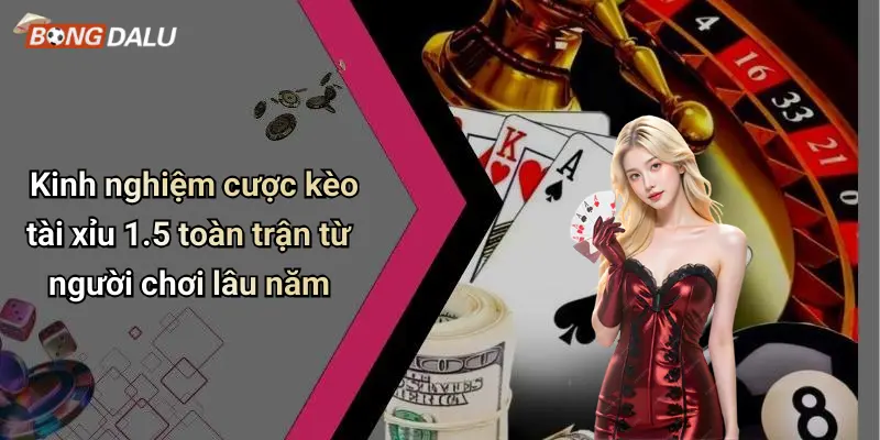 Kinh nghiệm cược kèo tài xỉu 1.5 toàn trận từ người chơi lâu năm