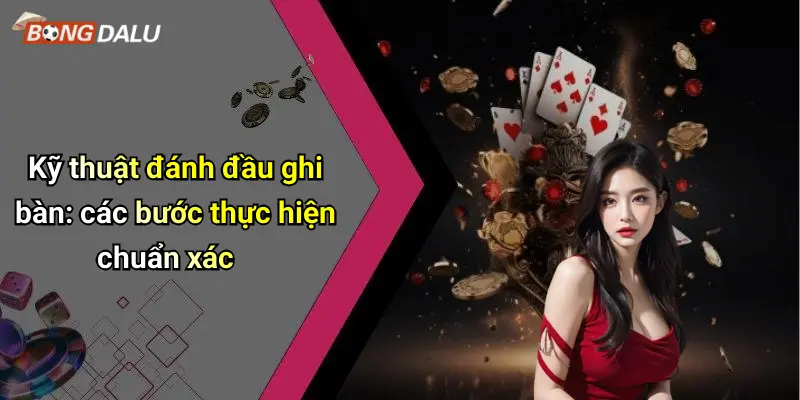 Kỹ thuật đánh đầu ghi bàn: các bước thực hiện chuẩn xác