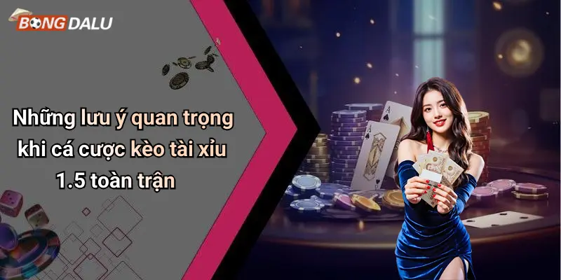 Những lưu ý quan trọng khi cá cược kèo tài xỉu 1.5 toàn trận