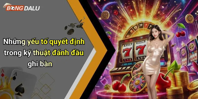 Những yếu tố quyết định trong kỹ thuật đánh đầu ghi bàn