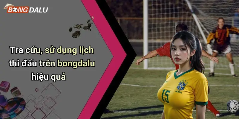 Tra cứu, sử dụng lịch thi đấu trên bongdalu hiệu quả