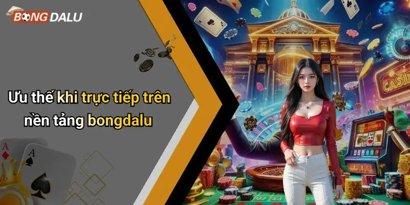 Trực tiếp 1 Ưu thế khi trực tiếp trên nền tảng bongdalu