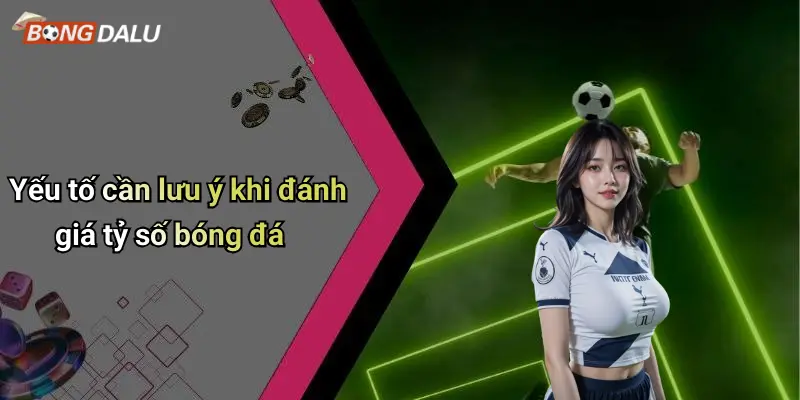 TỶ SỐ BÓNG ĐÁ 4 Yếu tố cần lưu ý khi đánh giá tỷ số bóng đá